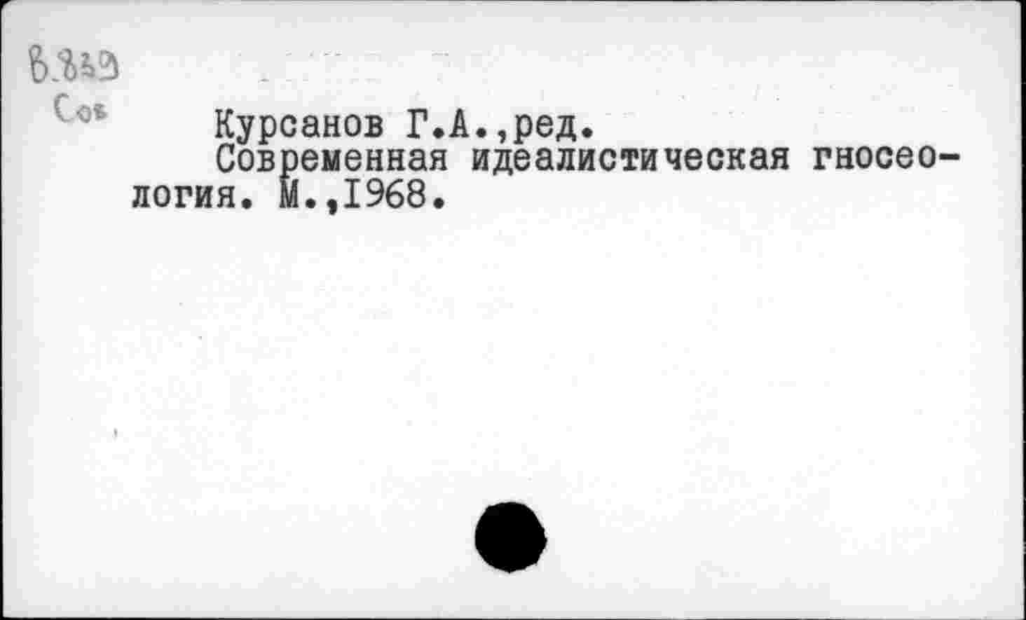 ﻿Курсанов Г.А.,ред.
Современная идеалистическая гносеология. м.,1968.